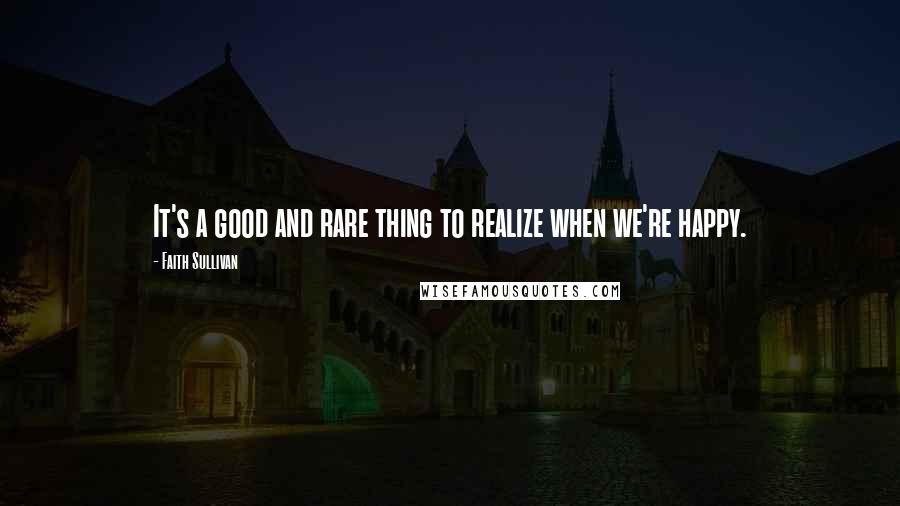 Faith Sullivan Quotes: It's a good and rare thing to realize when we're happy.