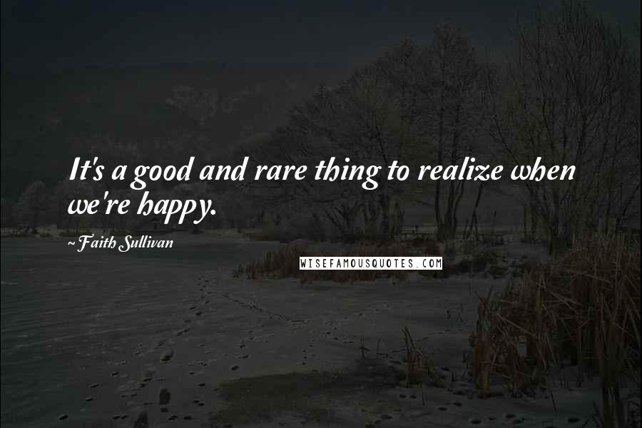 Faith Sullivan Quotes: It's a good and rare thing to realize when we're happy.