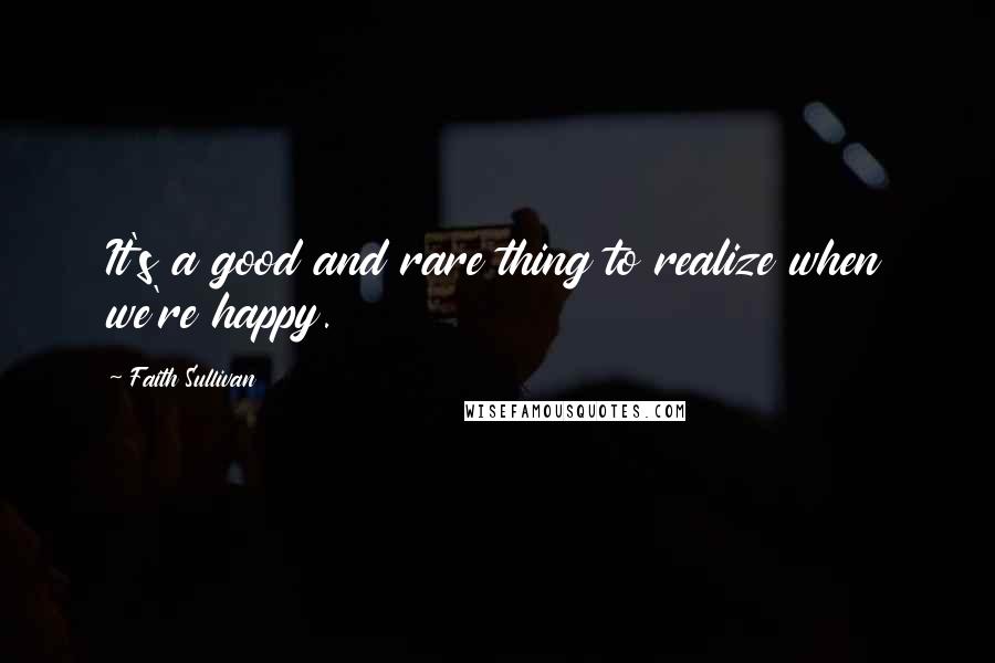 Faith Sullivan Quotes: It's a good and rare thing to realize when we're happy.