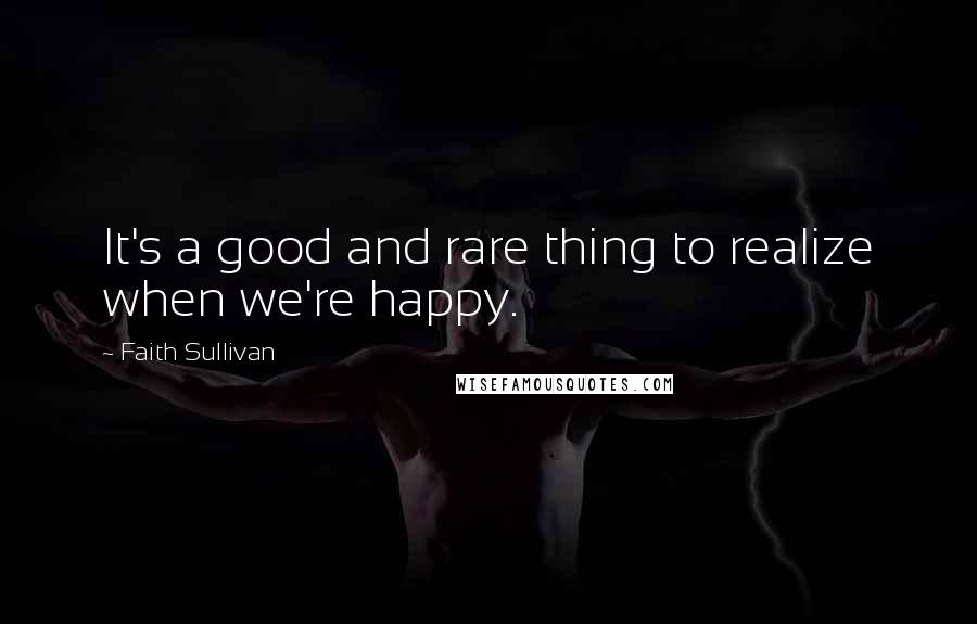 Faith Sullivan Quotes: It's a good and rare thing to realize when we're happy.