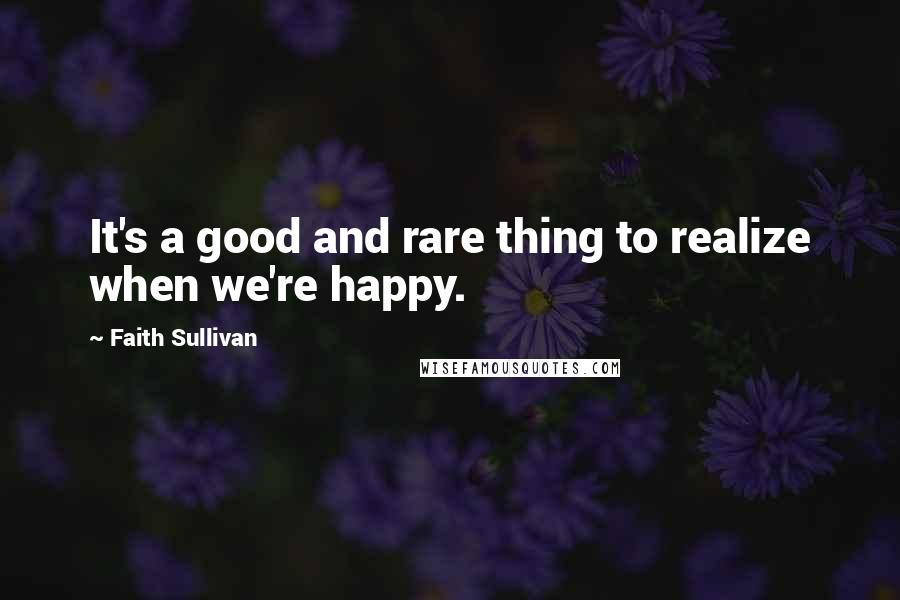 Faith Sullivan Quotes: It's a good and rare thing to realize when we're happy.