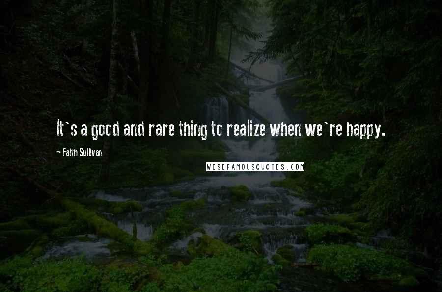 Faith Sullivan Quotes: It's a good and rare thing to realize when we're happy.