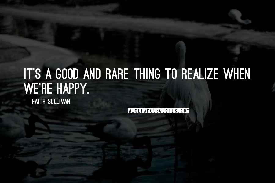 Faith Sullivan Quotes: It's a good and rare thing to realize when we're happy.