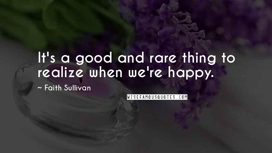 Faith Sullivan Quotes: It's a good and rare thing to realize when we're happy.