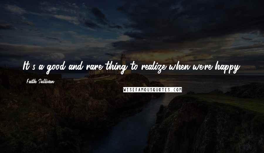 Faith Sullivan Quotes: It's a good and rare thing to realize when we're happy.