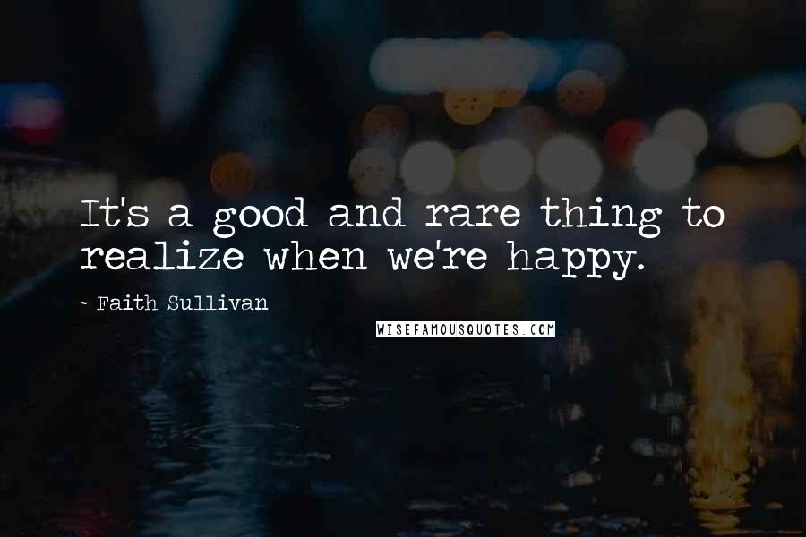 Faith Sullivan Quotes: It's a good and rare thing to realize when we're happy.