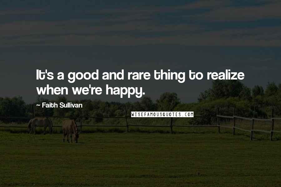 Faith Sullivan Quotes: It's a good and rare thing to realize when we're happy.