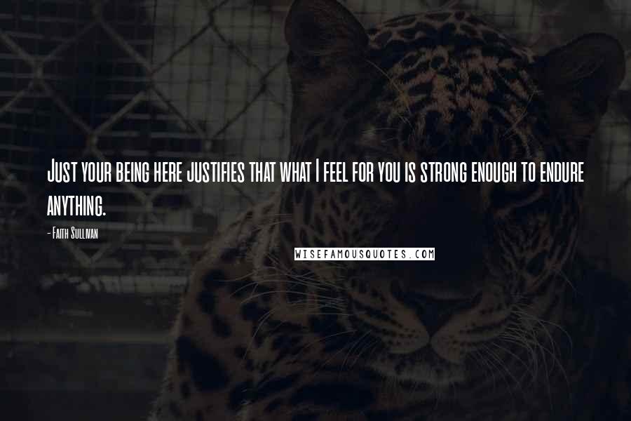 Faith Sullivan Quotes: Just your being here justifies that what I feel for you is strong enough to endure anything.