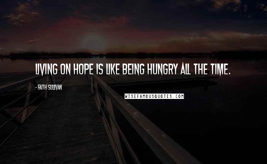 Faith Sullivan Quotes: Living on hope is like being hungry all the time.