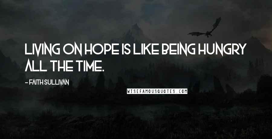 Faith Sullivan Quotes: Living on hope is like being hungry all the time.