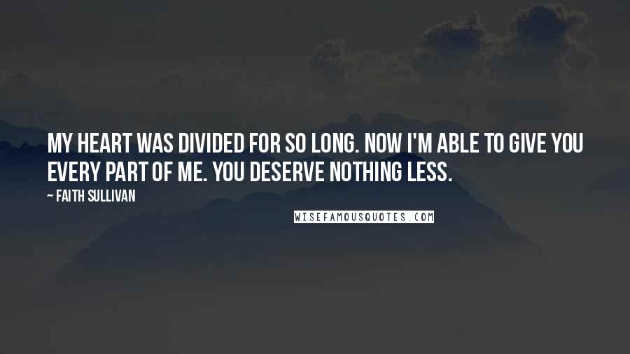 Faith Sullivan Quotes: My heart was divided for so long. Now I'm able to give you every part of me. You deserve nothing less.