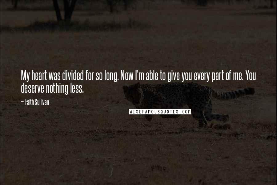 Faith Sullivan Quotes: My heart was divided for so long. Now I'm able to give you every part of me. You deserve nothing less.