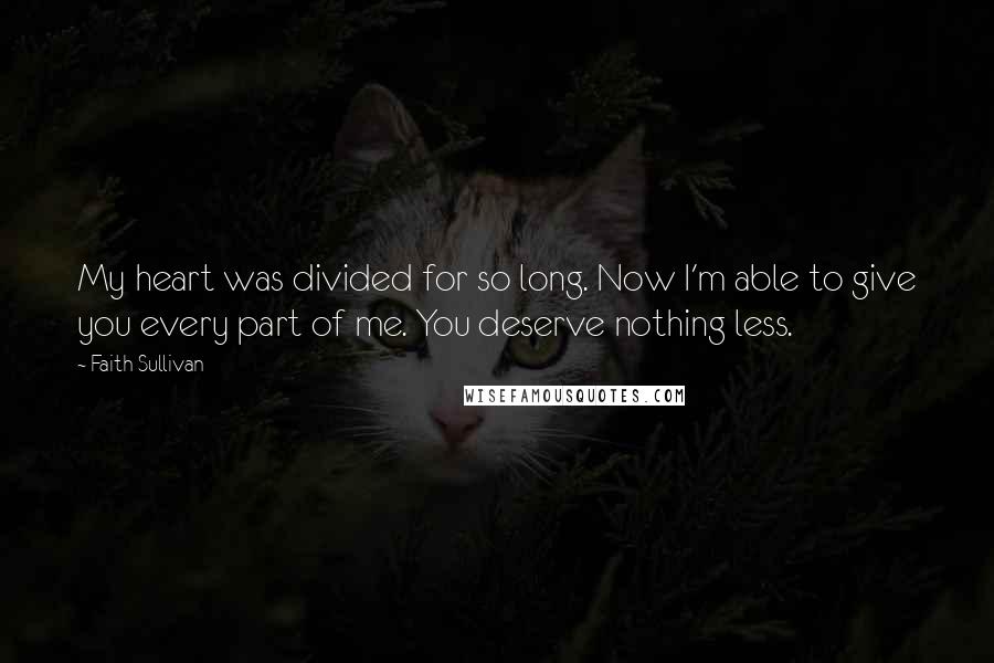 Faith Sullivan Quotes: My heart was divided for so long. Now I'm able to give you every part of me. You deserve nothing less.