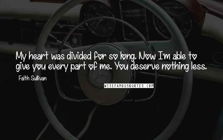 Faith Sullivan Quotes: My heart was divided for so long. Now I'm able to give you every part of me. You deserve nothing less.