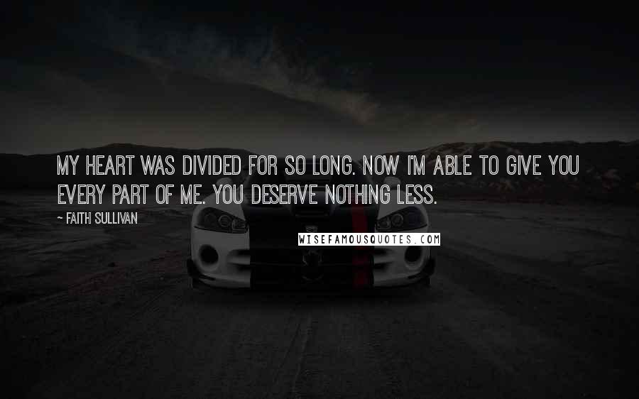 Faith Sullivan Quotes: My heart was divided for so long. Now I'm able to give you every part of me. You deserve nothing less.