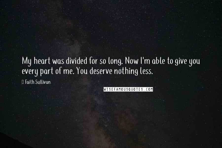 Faith Sullivan Quotes: My heart was divided for so long. Now I'm able to give you every part of me. You deserve nothing less.