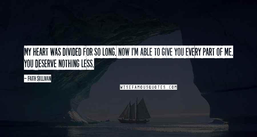 Faith Sullivan Quotes: My heart was divided for so long. Now I'm able to give you every part of me. You deserve nothing less.