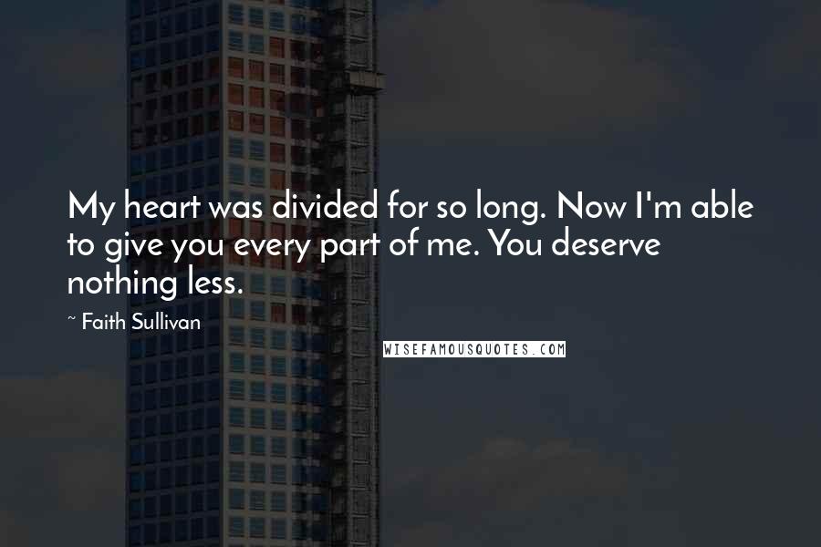 Faith Sullivan Quotes: My heart was divided for so long. Now I'm able to give you every part of me. You deserve nothing less.