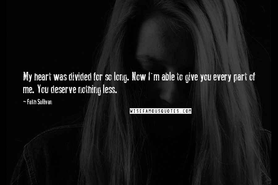 Faith Sullivan Quotes: My heart was divided for so long. Now I'm able to give you every part of me. You deserve nothing less.