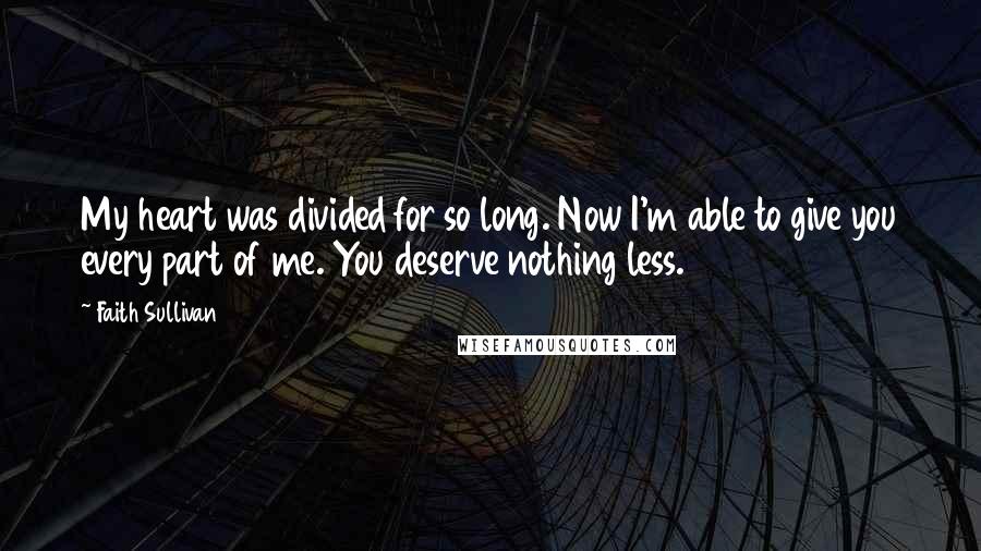 Faith Sullivan Quotes: My heart was divided for so long. Now I'm able to give you every part of me. You deserve nothing less.