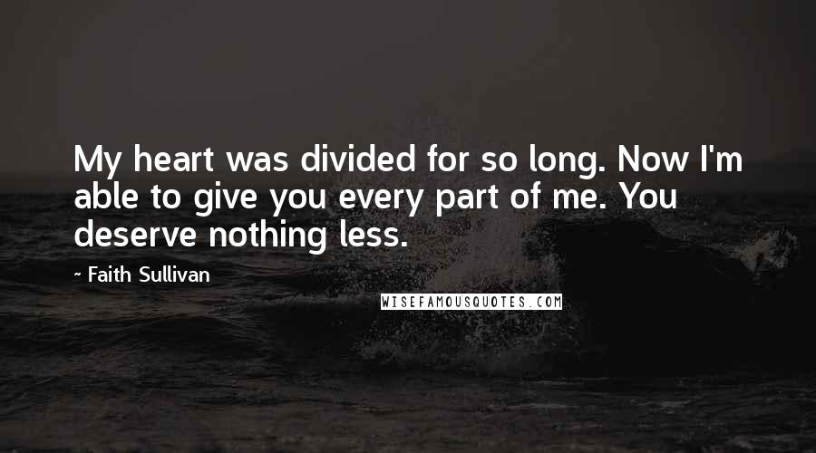 Faith Sullivan Quotes: My heart was divided for so long. Now I'm able to give you every part of me. You deserve nothing less.