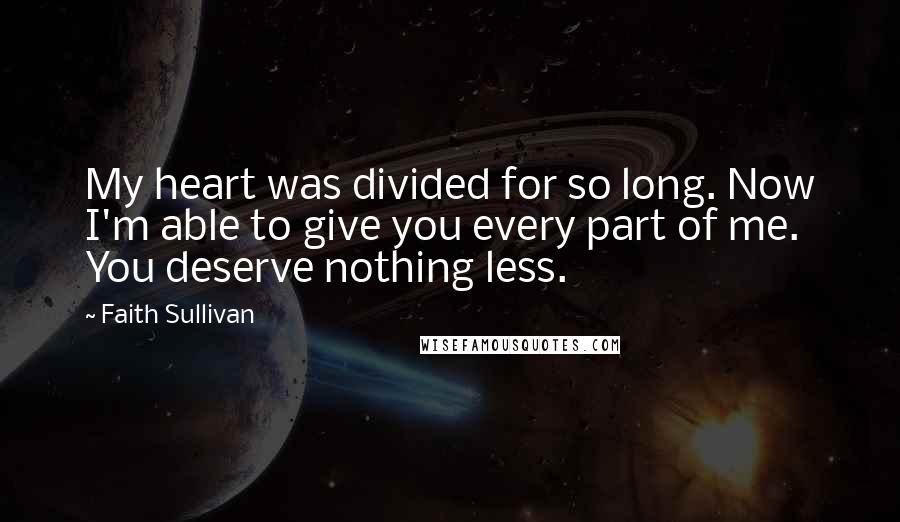 Faith Sullivan Quotes: My heart was divided for so long. Now I'm able to give you every part of me. You deserve nothing less.