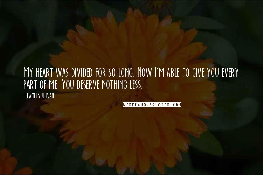 Faith Sullivan Quotes: My heart was divided for so long. Now I'm able to give you every part of me. You deserve nothing less.