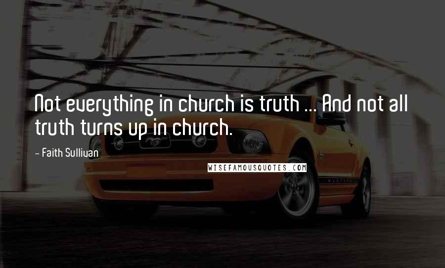 Faith Sullivan Quotes: Not everything in church is truth ... And not all truth turns up in church.