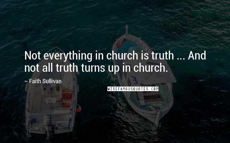 Faith Sullivan Quotes: Not everything in church is truth ... And not all truth turns up in church.
