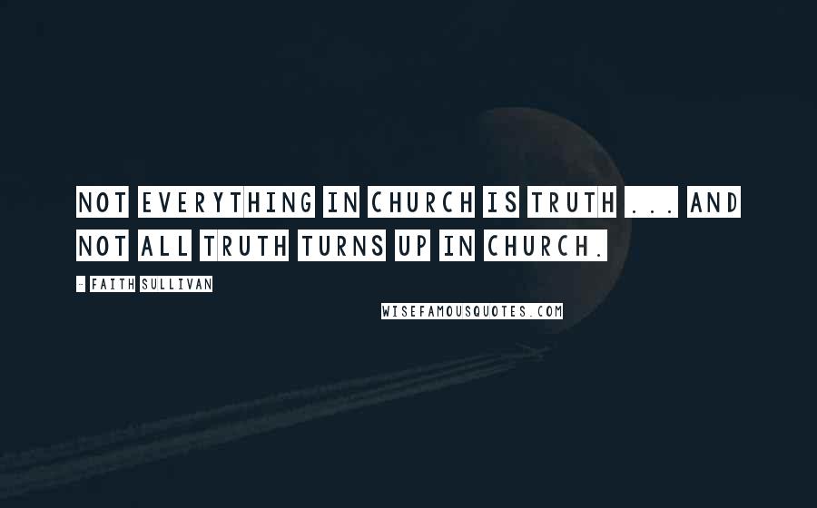 Faith Sullivan Quotes: Not everything in church is truth ... And not all truth turns up in church.