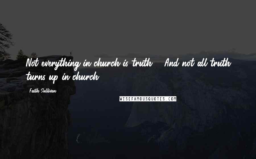 Faith Sullivan Quotes: Not everything in church is truth ... And not all truth turns up in church.