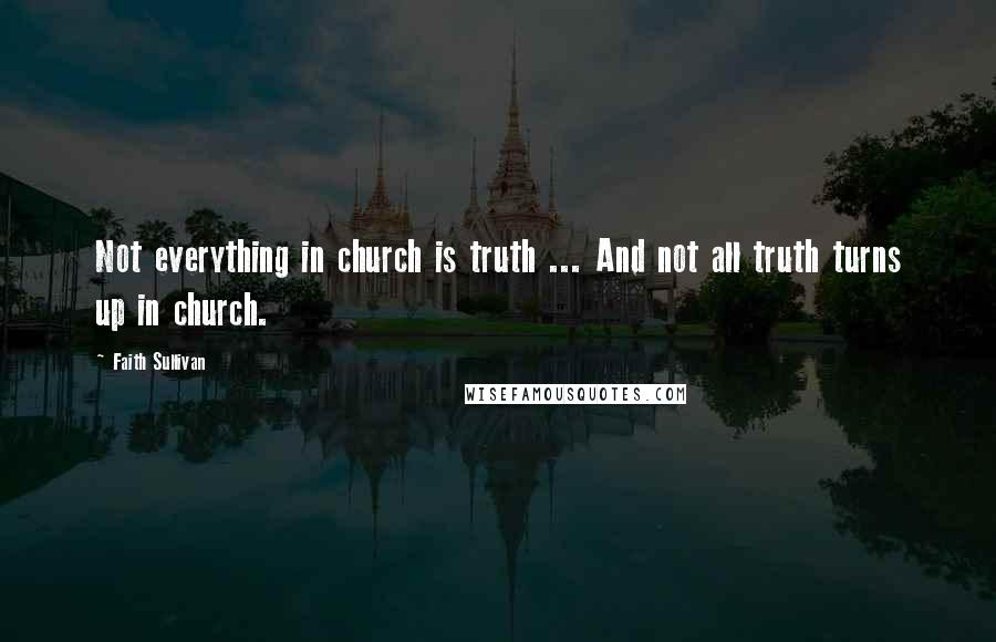 Faith Sullivan Quotes: Not everything in church is truth ... And not all truth turns up in church.