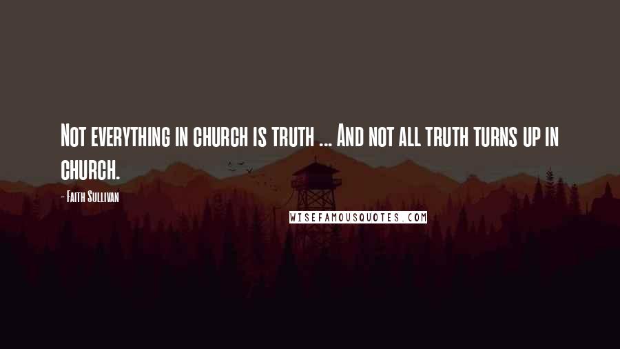 Faith Sullivan Quotes: Not everything in church is truth ... And not all truth turns up in church.