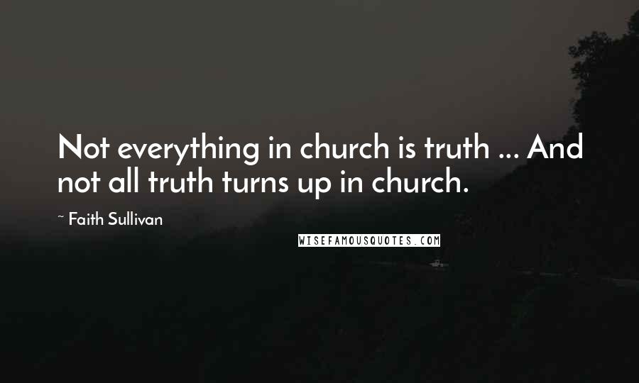 Faith Sullivan Quotes: Not everything in church is truth ... And not all truth turns up in church.