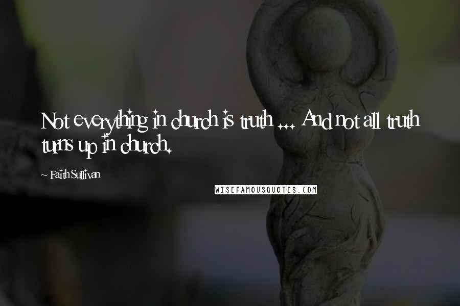 Faith Sullivan Quotes: Not everything in church is truth ... And not all truth turns up in church.