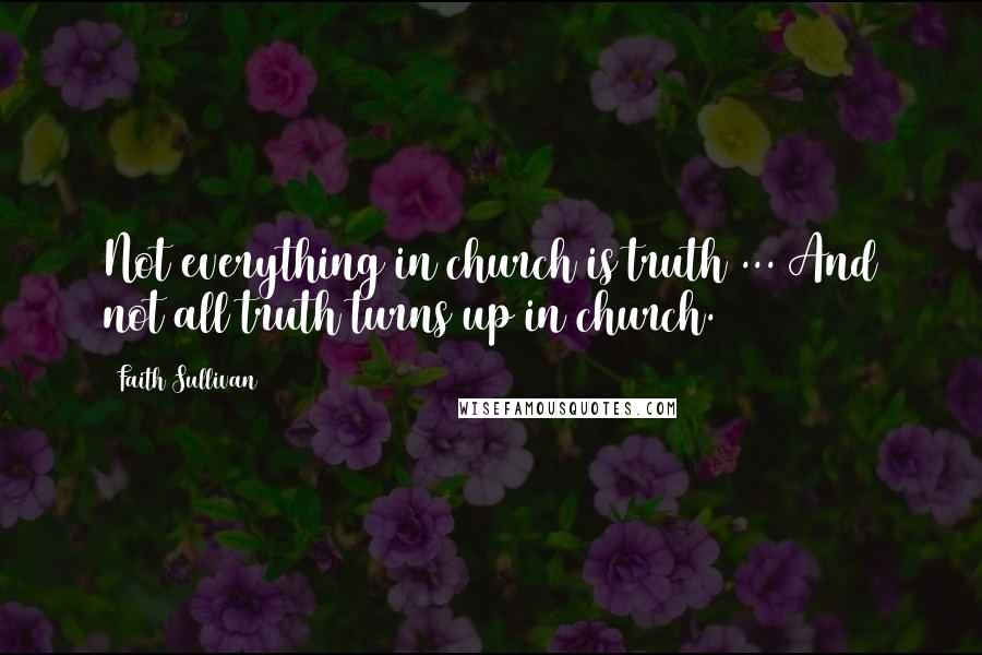 Faith Sullivan Quotes: Not everything in church is truth ... And not all truth turns up in church.