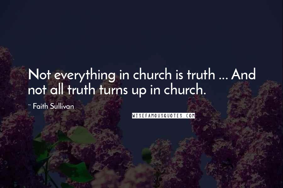 Faith Sullivan Quotes: Not everything in church is truth ... And not all truth turns up in church.