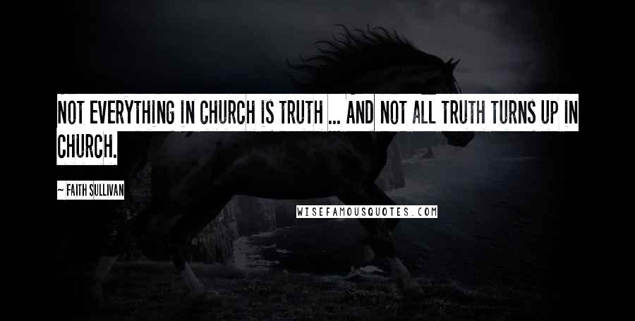 Faith Sullivan Quotes: Not everything in church is truth ... And not all truth turns up in church.