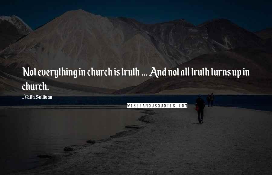 Faith Sullivan Quotes: Not everything in church is truth ... And not all truth turns up in church.