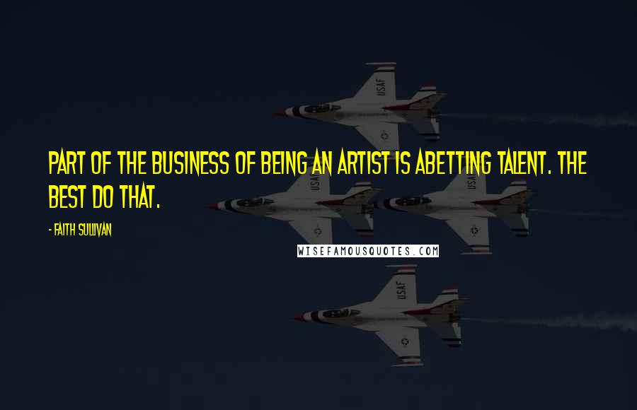 Faith Sullivan Quotes: Part of the business of being an artist is abetting talent. The best do that.