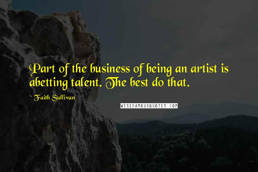 Faith Sullivan Quotes: Part of the business of being an artist is abetting talent. The best do that.