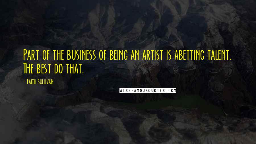 Faith Sullivan Quotes: Part of the business of being an artist is abetting talent. The best do that.