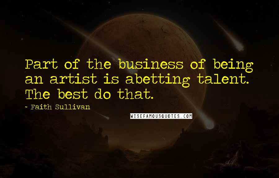 Faith Sullivan Quotes: Part of the business of being an artist is abetting talent. The best do that.