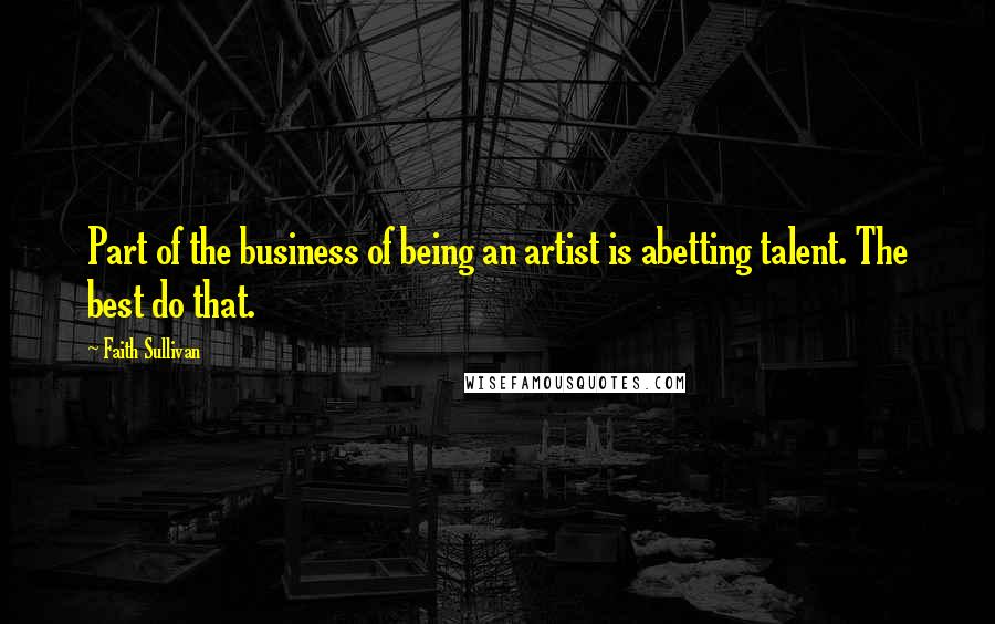 Faith Sullivan Quotes: Part of the business of being an artist is abetting talent. The best do that.