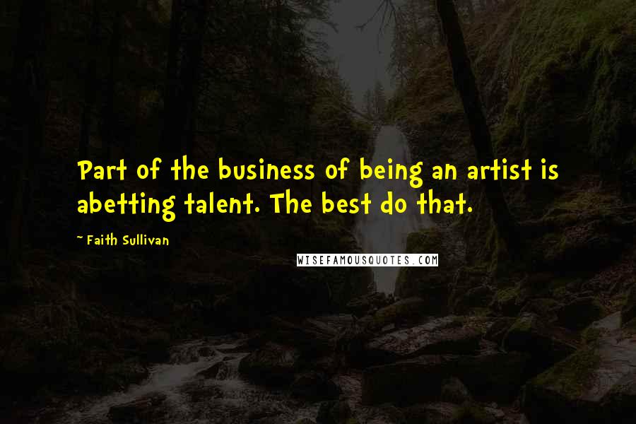 Faith Sullivan Quotes: Part of the business of being an artist is abetting talent. The best do that.