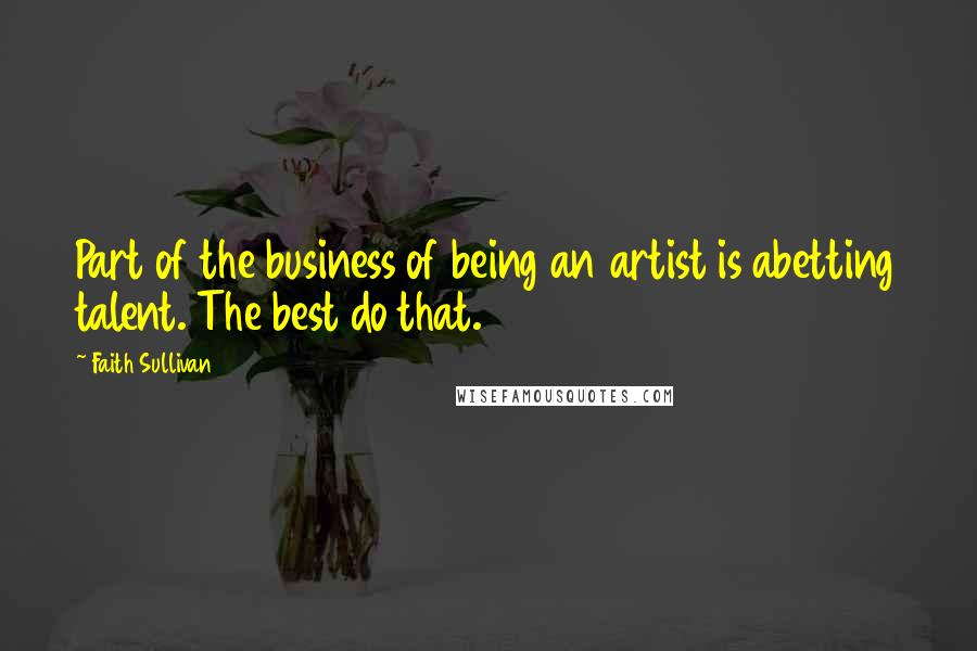 Faith Sullivan Quotes: Part of the business of being an artist is abetting talent. The best do that.