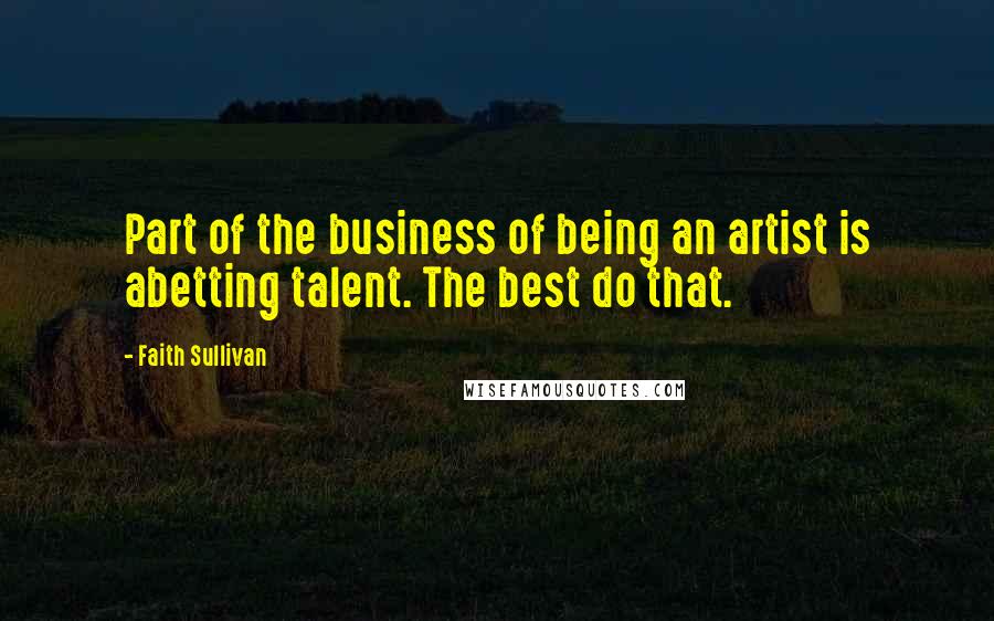 Faith Sullivan Quotes: Part of the business of being an artist is abetting talent. The best do that.