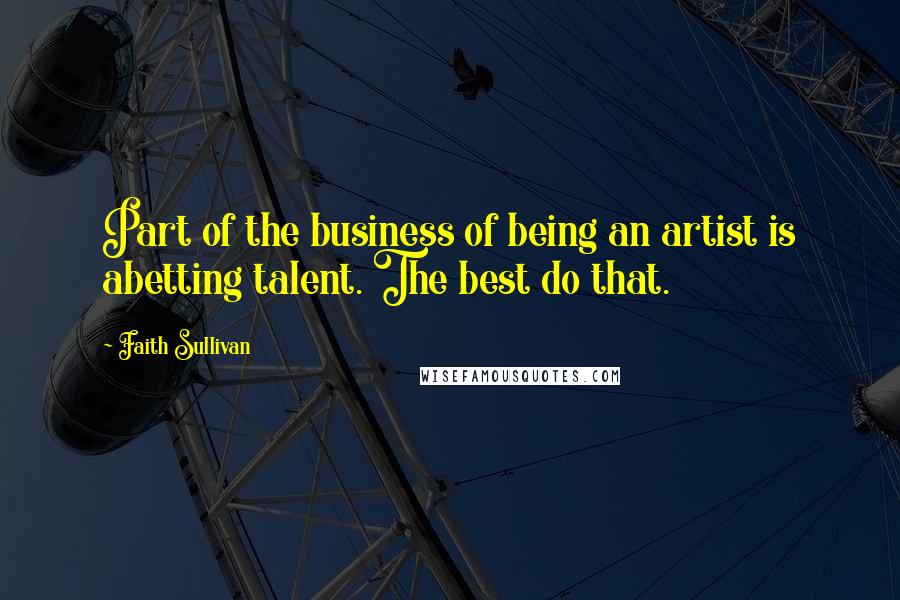Faith Sullivan Quotes: Part of the business of being an artist is abetting talent. The best do that.