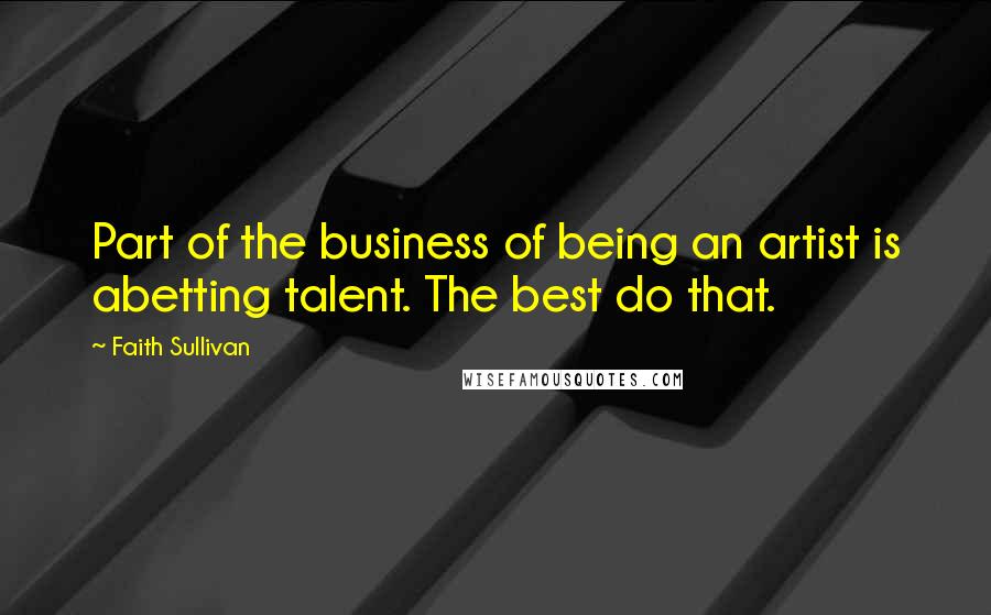 Faith Sullivan Quotes: Part of the business of being an artist is abetting talent. The best do that.
