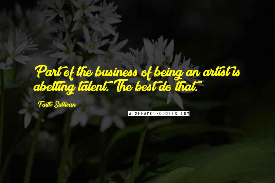 Faith Sullivan Quotes: Part of the business of being an artist is abetting talent. The best do that.